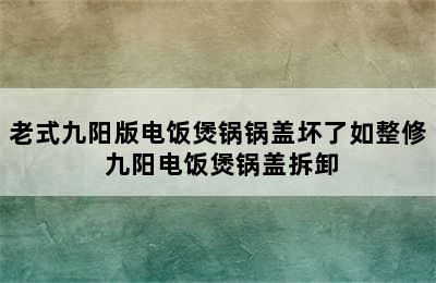 老式九阳版电饭煲锅锅盖坏了如整修 九阳电饭煲锅盖拆卸